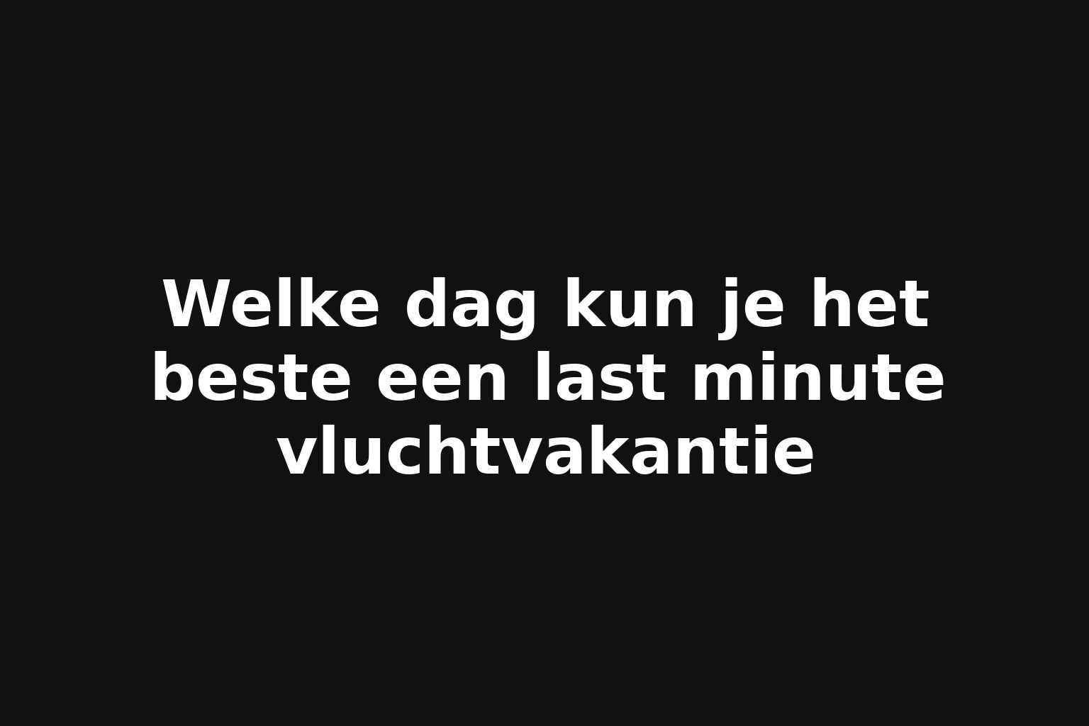 Welke dag kun je het beste een last minute vluchtvakantie
