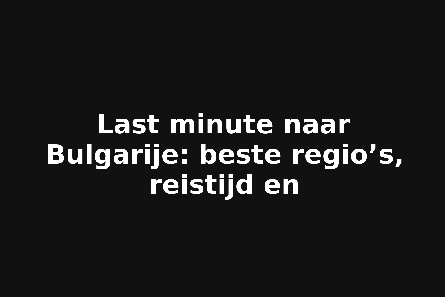 Last minute naar Bulgarije: beste regio’s, reistijd en