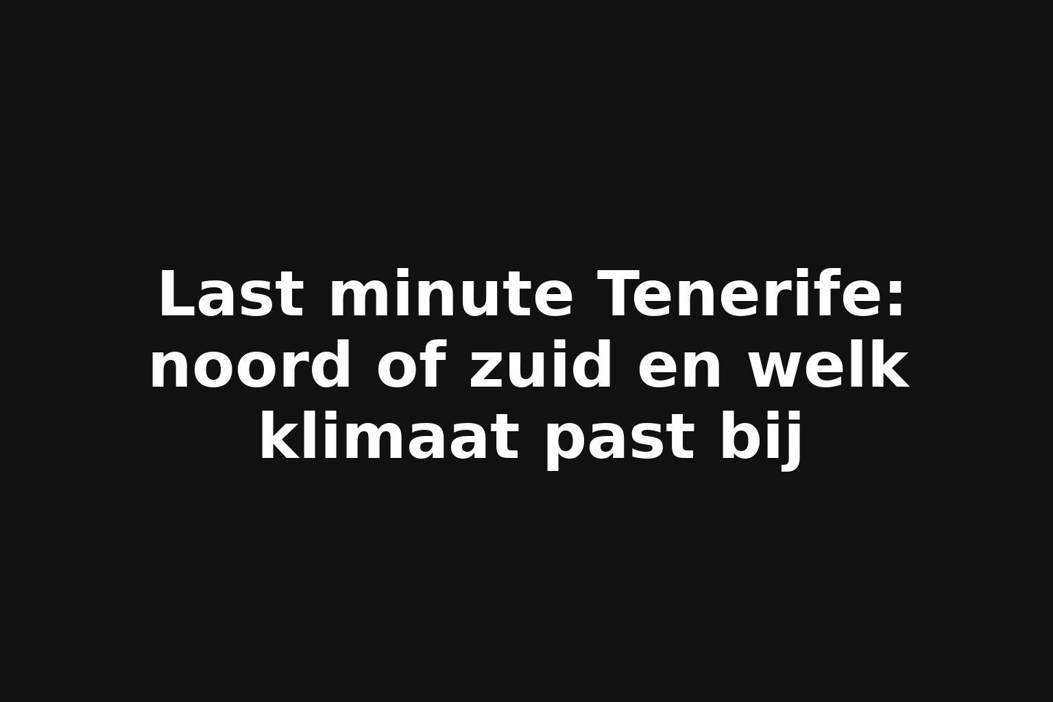 Last minute Tenerife: noord of zuid en welk klimaat past bij Last minute Tenerife: noord of zuid en welk klimaat past bij