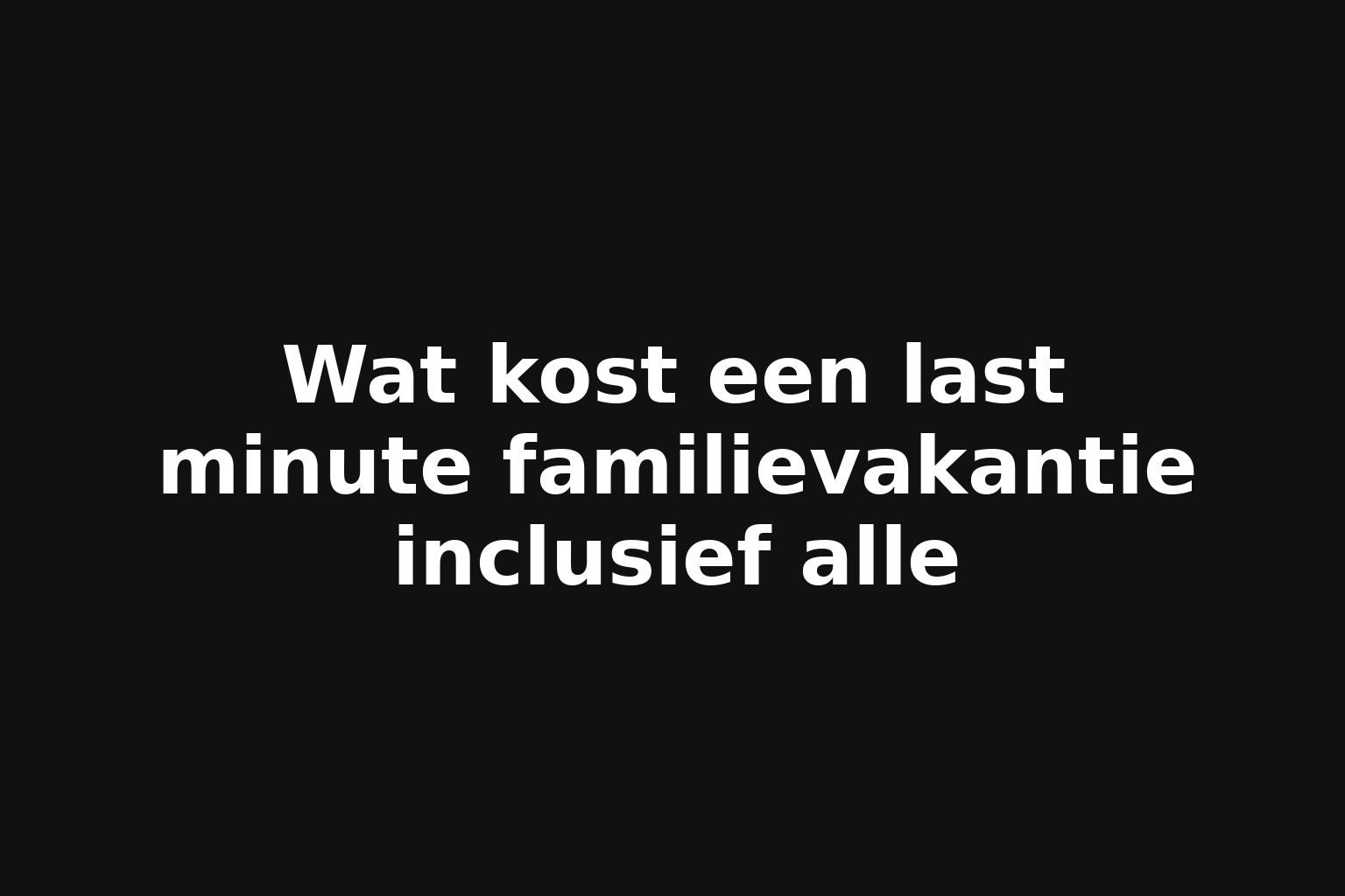 Wat kost een last minute familievakantie inclusief alle