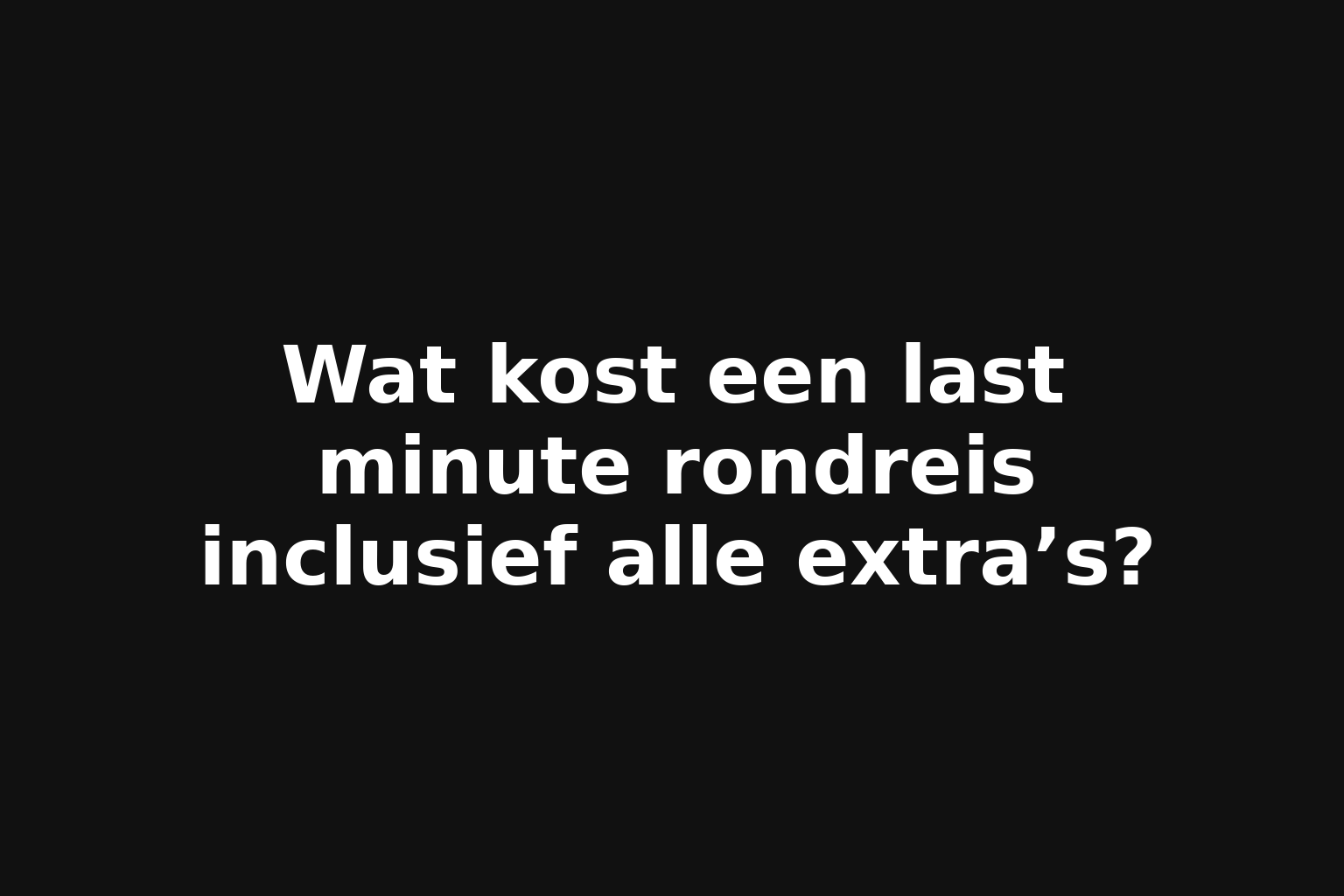 Wat kost een last minute rondreis inclusief alle extra’s?