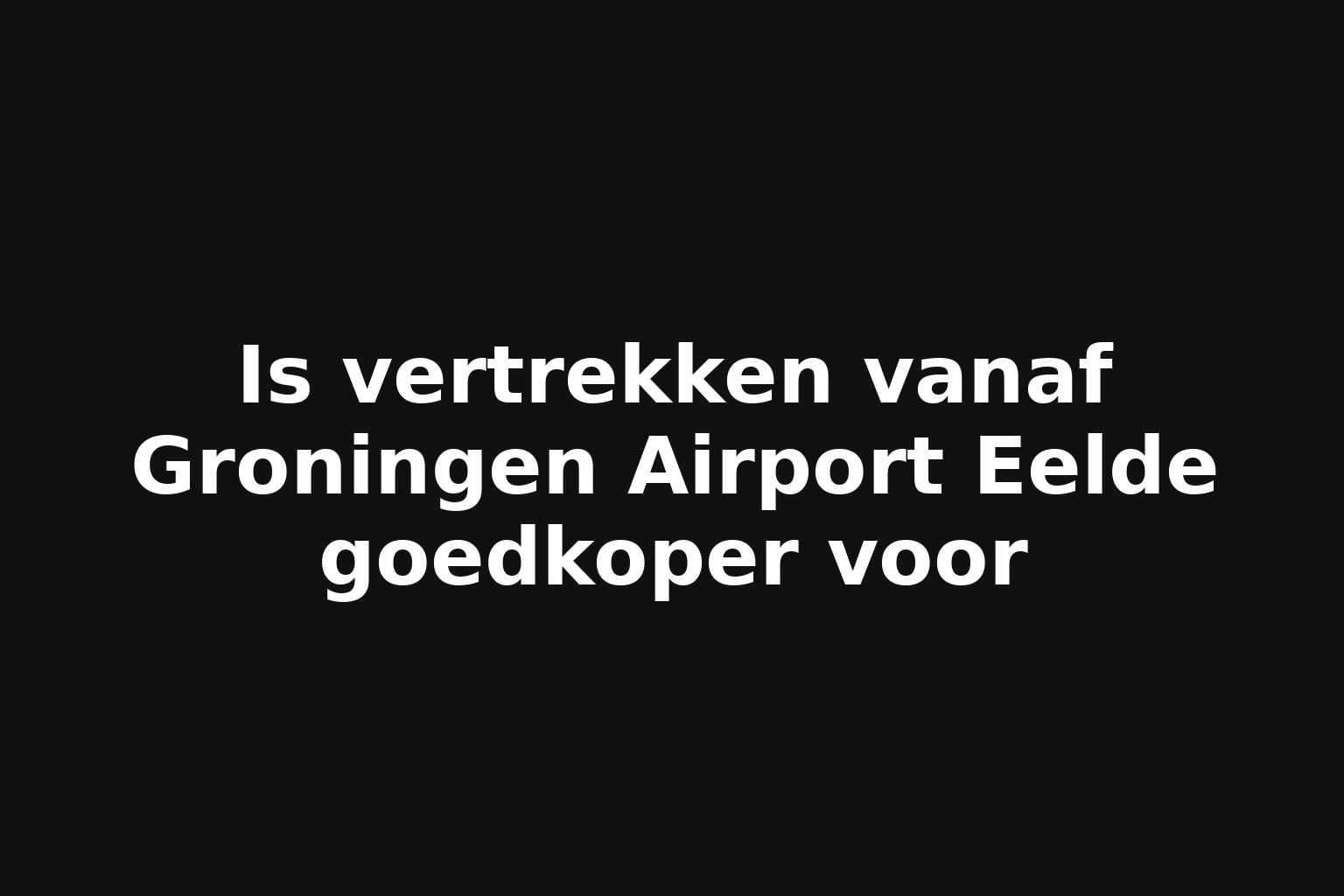 Is vertrekken vanaf Groningen Airport Eelde goedkoper voor Is vertrekken vanaf Groningen Airport Eelde goedkoper voor