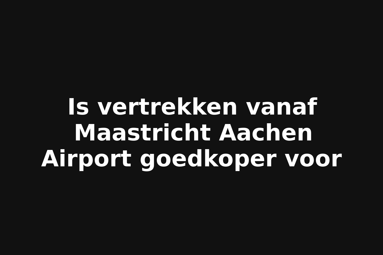 Is vertrekken vanaf Maastricht Aachen Airport goedkoper voor Is vertrekken vanaf Maastricht Aachen Airport goedkoper voor