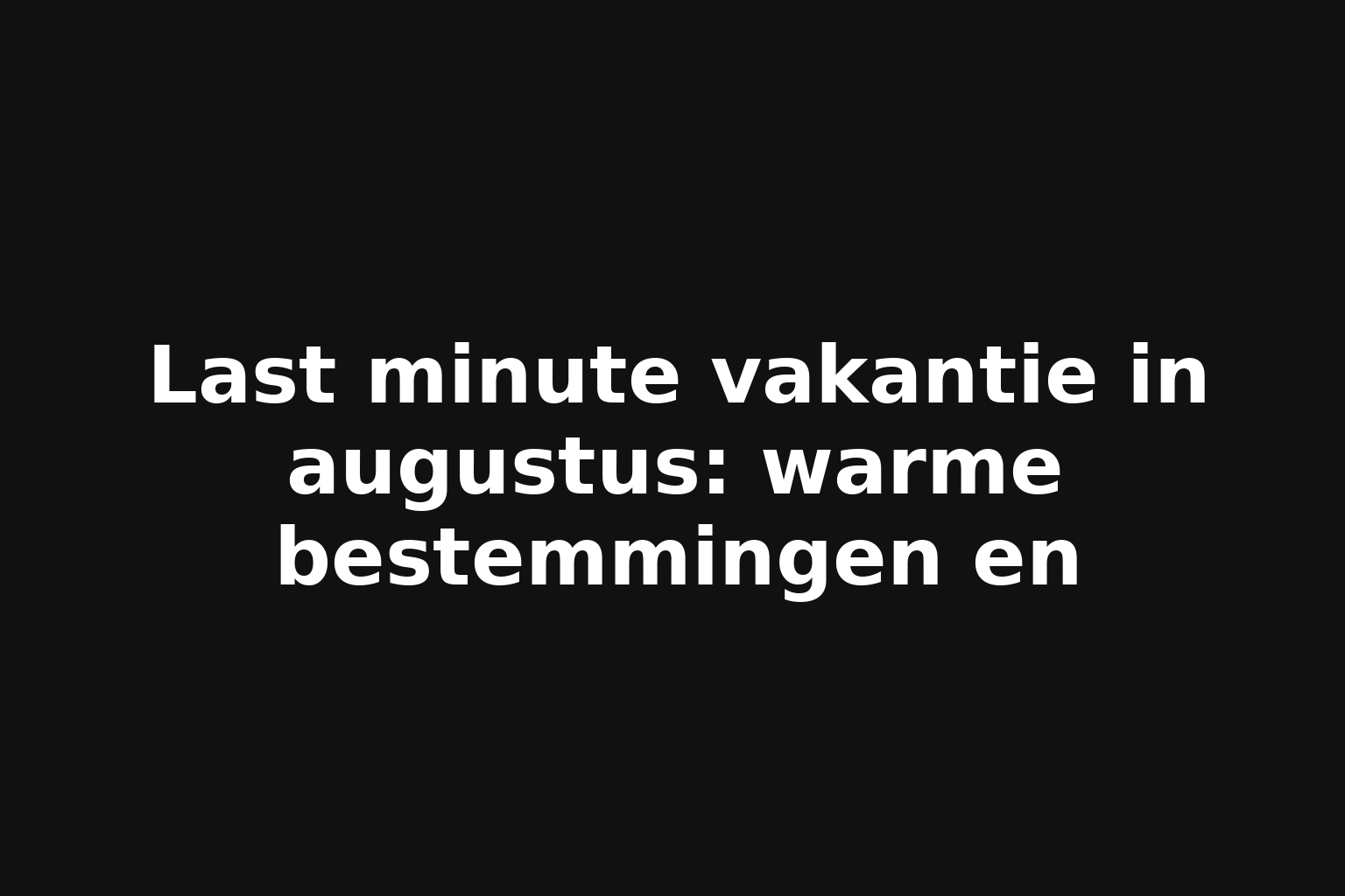 Last minute vakantie in augustus: warme bestemmingen en