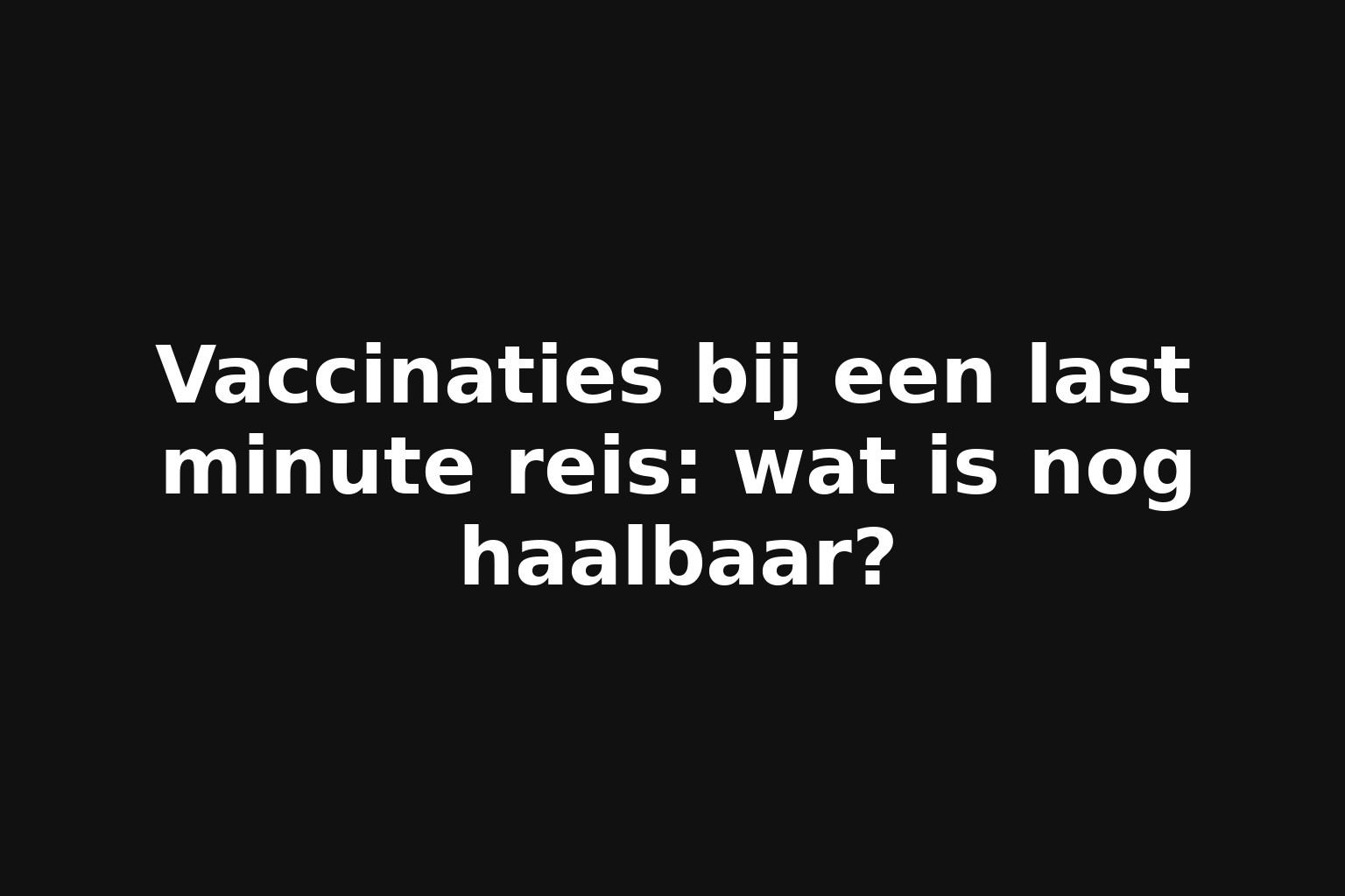 Vaccinaties bij een last minute reis: wat is nog haalbaar? Vaccinaties bij een last minute reis: wat is nog haalbaar?