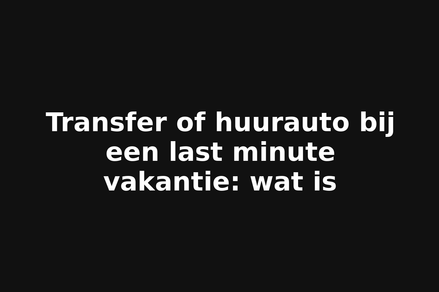 Transfer of huurauto bij een last minute vakantie: wat is