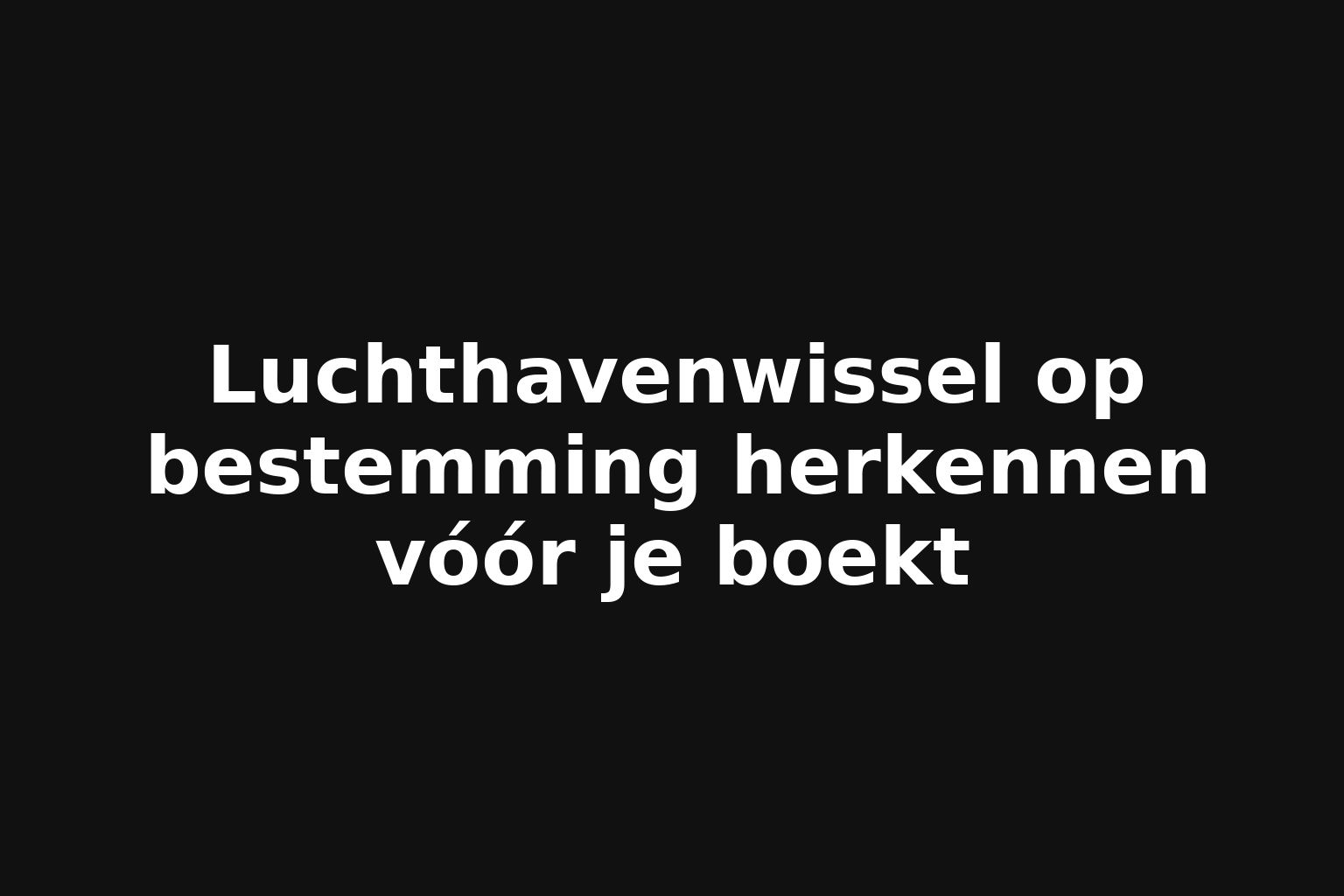 Luchthavenwissel op bestemming herkennen vóór je boekt
