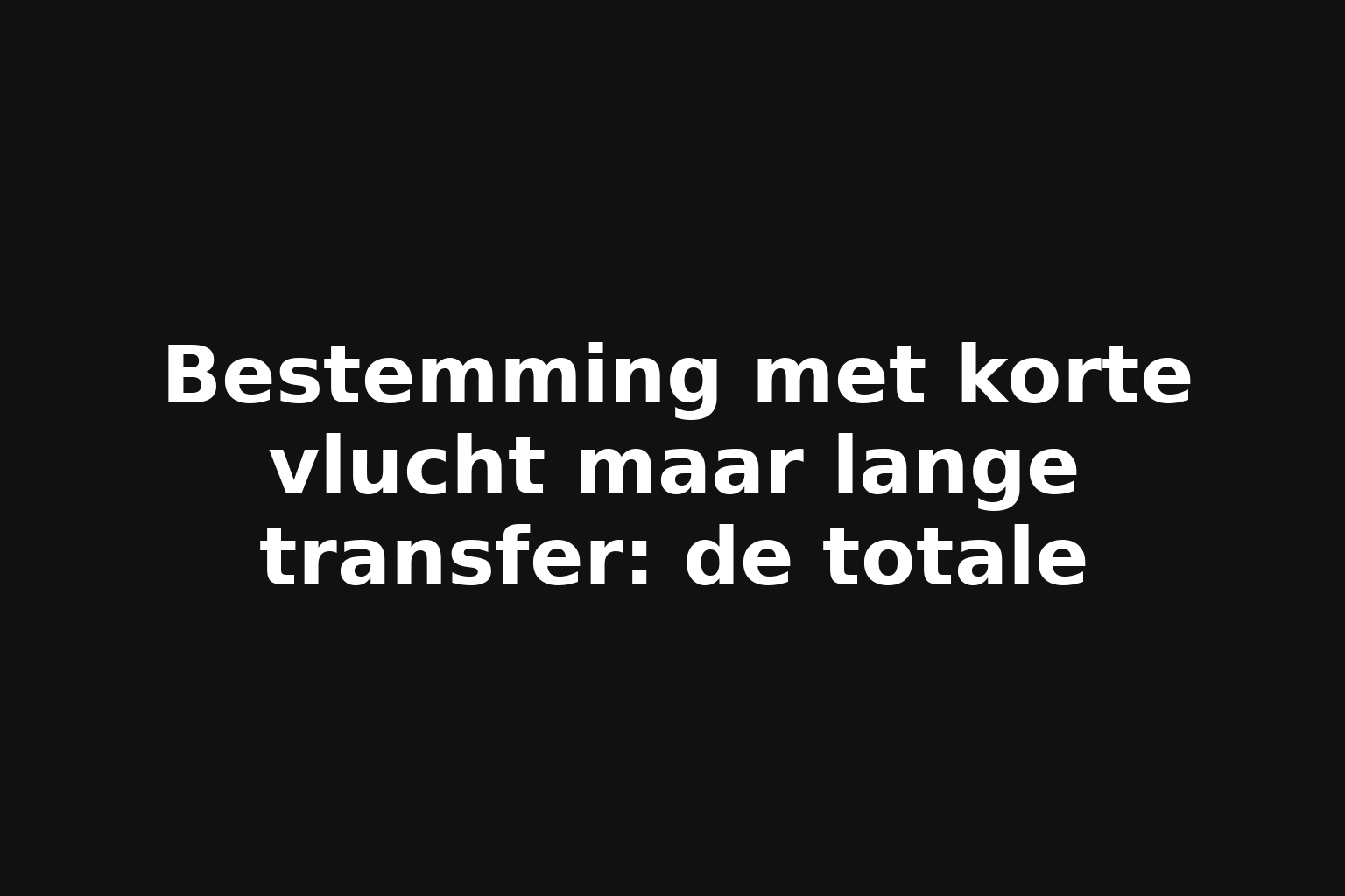 Bestemming met korte vlucht maar lange transfer: de totale