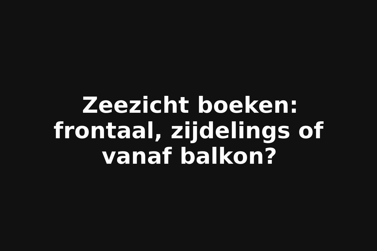 Zeezicht boeken: frontaal, zijdelings of vanaf balkon? Zeezicht boeken: frontaal, zijdelings of vanaf balkon?